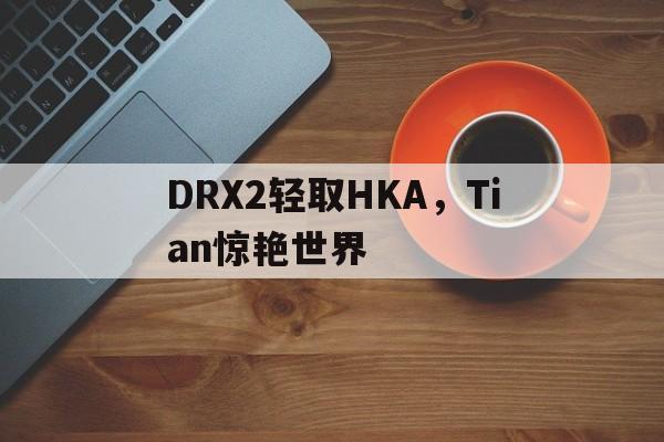 九游体育APP下载-DRX2轻取HKA，Tian惊艳世界的简单介绍